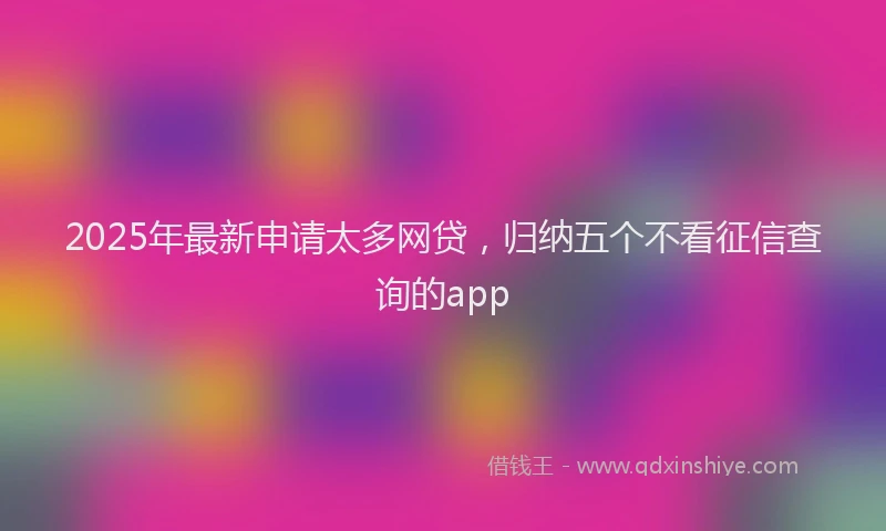 2025年最新申请太多网贷，归纳五个不看征信查询的app