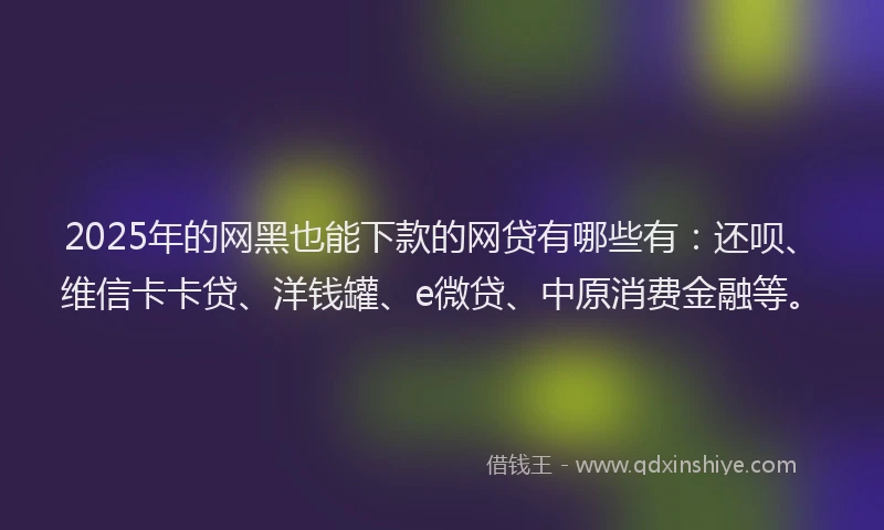 2025年的网黑也能下款的网贷有哪些有：还呗、维信卡卡贷、洋钱罐、e微贷、中原消费金融等。