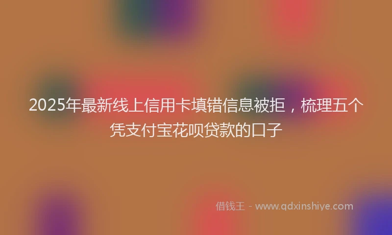 2025年最新线上信用卡填错信息被拒，梳理五个凭支付宝花呗贷款的口子
