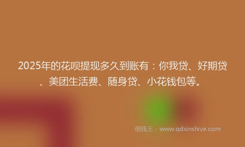 2025年的花呗提现多久到账有：你我贷、好期贷、美团生活费、随身贷、小花钱包等。