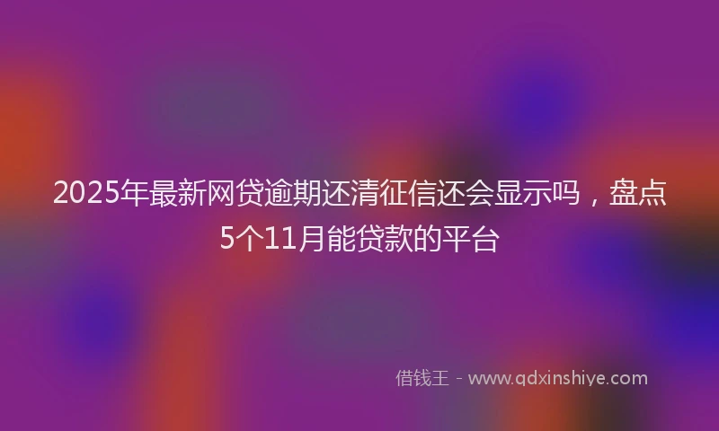 2025年最新网贷逾期还清征信还会显示吗，盘点5个11月能贷款的平台