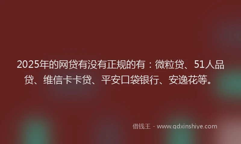 2025年的网贷有没有正规的有：微粒贷、51人品贷、维信卡卡贷、平安口袋银行、安逸花等。