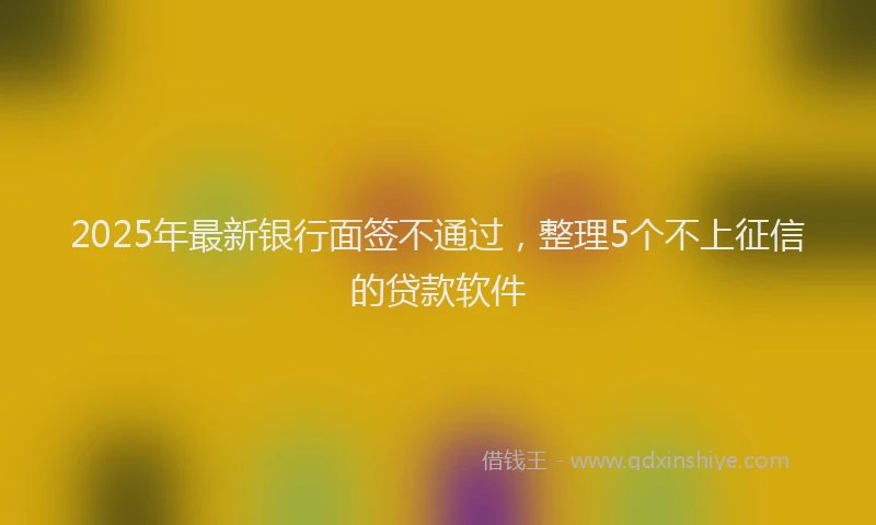 2025年最新银行面签不通过，整理5个不上征信的贷款软件