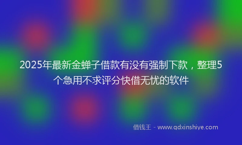 2025年最新金蝉子借款有没有强制下款，整理5个急用不求评分快借无忧的软件