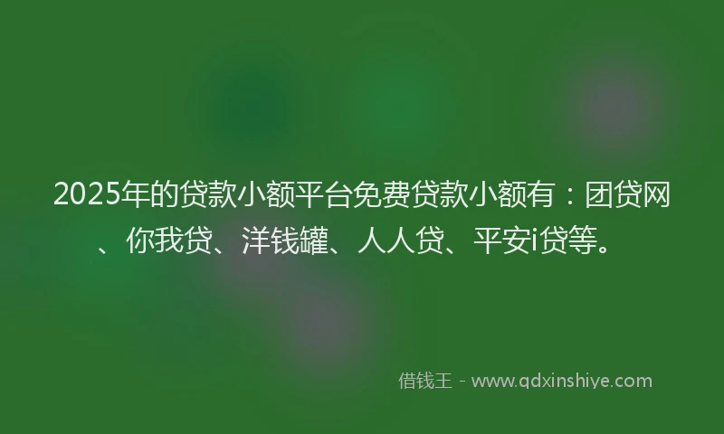 2025年的贷款小额平台免费贷款小额有：团贷网、你我贷、洋钱罐、人人贷、平安i贷等。