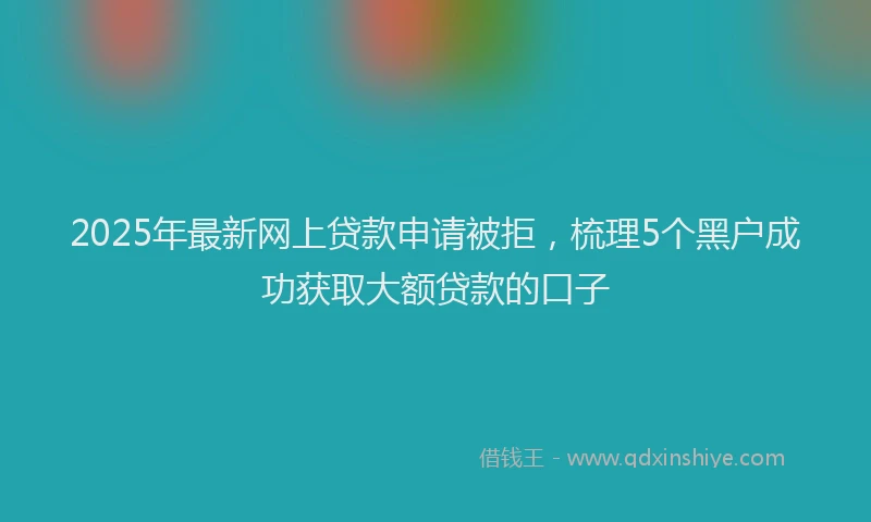 2025年最新网上贷款申请被拒，梳理5个黑户成功获取大额贷款的口子