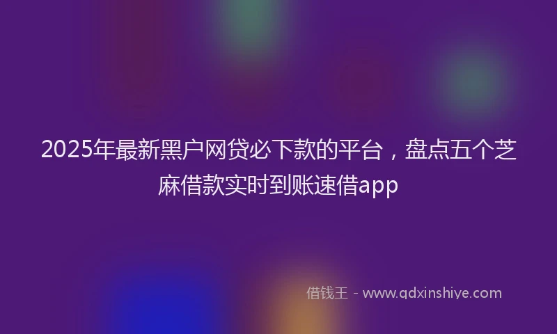 2025年最新黑户网贷必下款的平台，盘点五个芝麻借款实时到账速借app