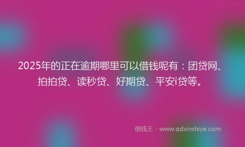 2025年的正在逾期哪里可以借钱呢有：团贷网、拍拍贷、读秒贷、好期贷、平安i贷等。
