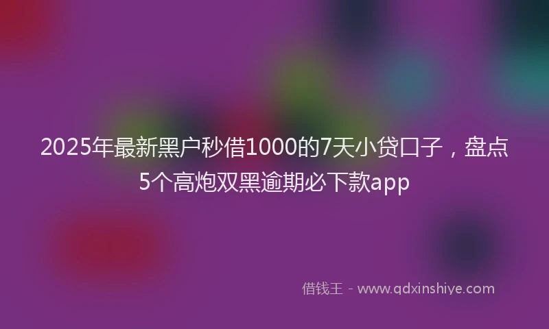 2025年最新黑户秒借1000的7天小贷口子，盘点5个高炮双黑逾期必下款app