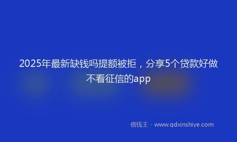 2025年最新缺钱吗提额被拒，分享5个贷款好做不看征信的app