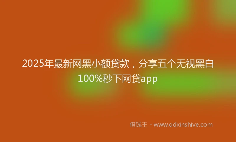 2025年最新网黑小额贷款，分享五个无视黑白100%秒下网贷app