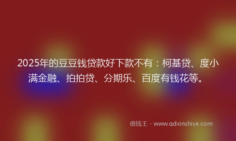 2025年的豆豆钱贷款好下款不有：柯基贷、度小满金融、拍拍贷、分期乐、百度有钱花等。