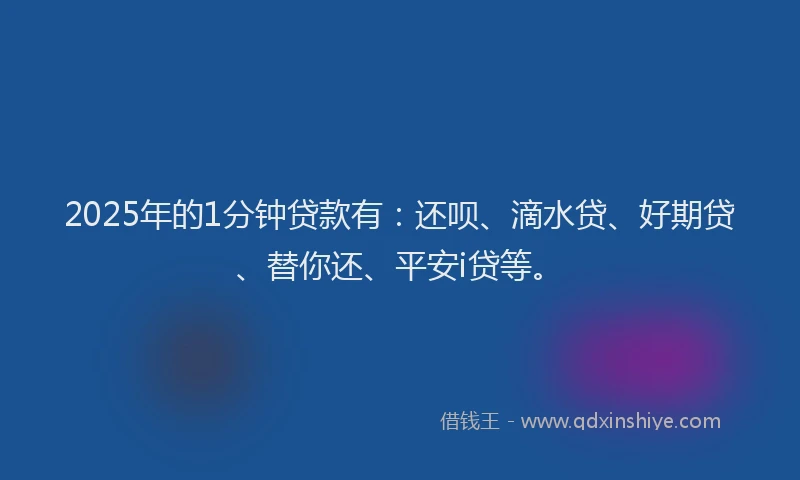 2025年的1分钟贷款有：还呗、滴水贷、好期贷、替你还、平安i贷等。