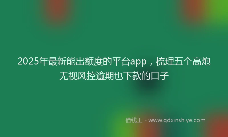 2025年最新能出额度的平台app，梳理五个高炮无视风控逾期也下款的口子