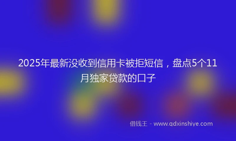 2025年最新没收到信用卡被拒短信，盘点5个11月独家贷款的口子