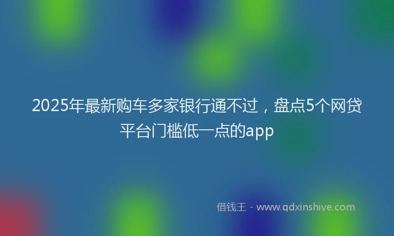 2025年最新购车多家银行通不过，盘点5个网贷平台门槛低一点的app