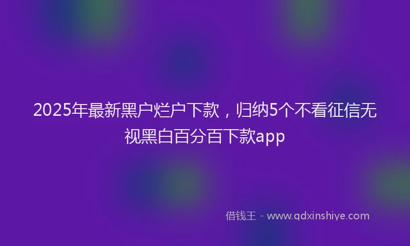 2025年最新黑户烂户下款，归纳5个不看征信无视黑白百分百下款app