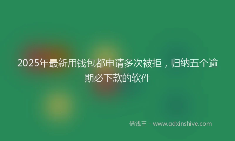 2025年最新用钱包都申请多次被拒，归纳五个逾期必下款的软件