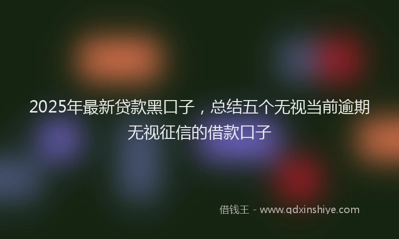 2025年最新贷款黑口子，总结五个无视当前逾期无视征信的借款口子