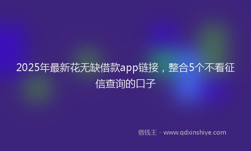 2025年最新花无缺借款app链接，整合5个不看征信查询的口子