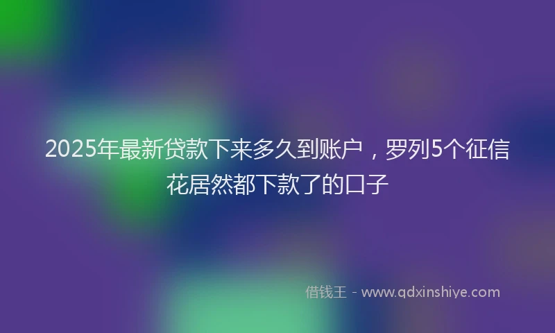 2025年最新贷款下来多久到账户，罗列5个征信花居然都下款了的口子