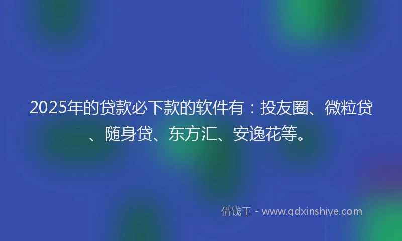 2025年的贷款必下款的软件有：投友圈、微粒贷、随身贷、东方汇、安逸花等。