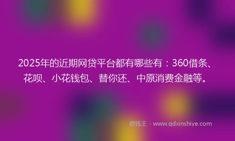 2025年的近期网贷平台都有哪些有：360借条、花呗、小花钱包、替你还、中原消费金融等。