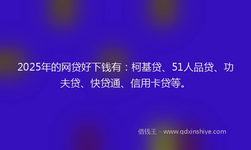 2025年的网贷好下钱有：柯基贷、51人品贷、功夫贷、快贷通、信用卡贷等。