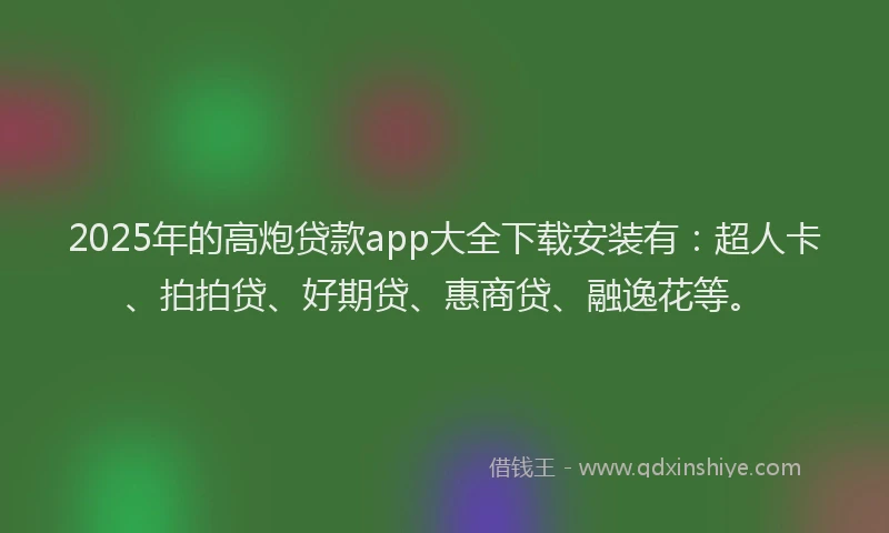 2025年的高炮贷款app大全下载安装有：超人卡、拍拍贷、好期贷、惠商贷、融逸花等。