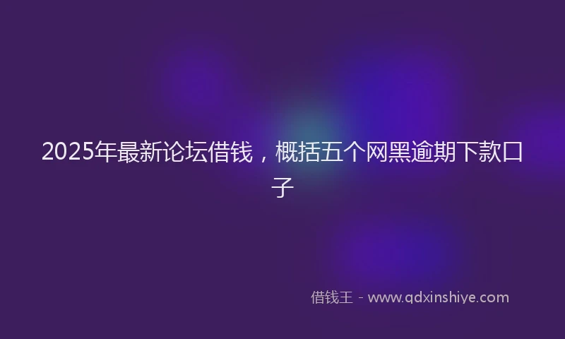 2025年最新论坛借钱，概括五个网黑逾期下款口子