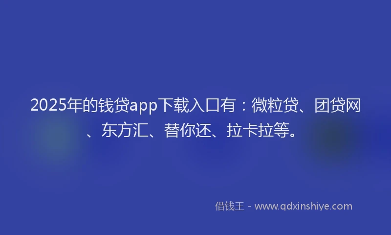 2025年的钱贷app下载入口有：微粒贷、团贷网、东方汇、替你还、拉卡拉等。
