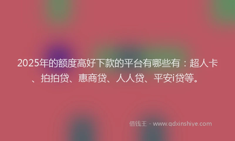 2025年的额度高好下款的平台有哪些有：超人卡、拍拍贷、惠商贷、人人贷、平安i贷等。