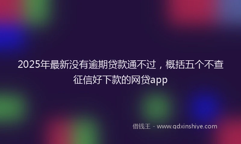 2025年最新没有逾期贷款通不过，概括五个不查征信好下款的网贷app
