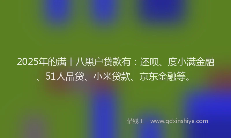 2025年的满十八黑户贷款有：还呗、度小满金融、51人品贷、小米贷款、京东金融等。