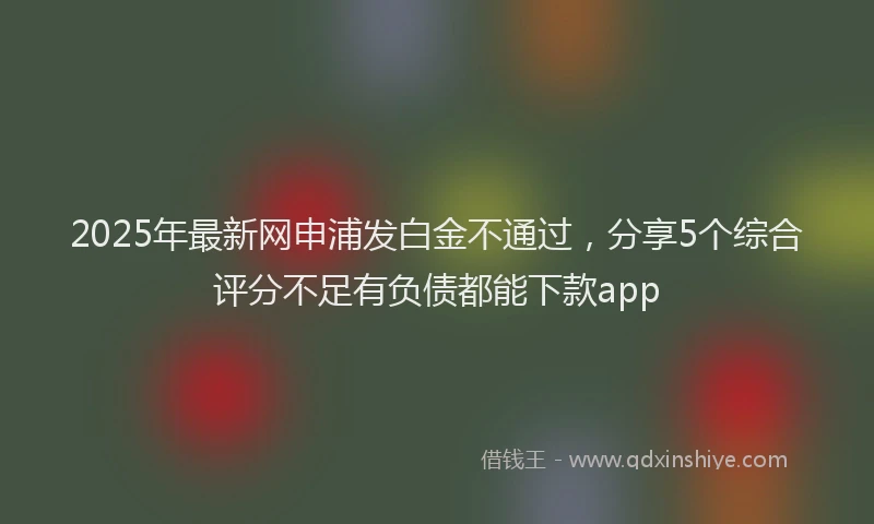 2025年最新网申浦发白金不通过，分享5个综合评分不足有负债都能下款app