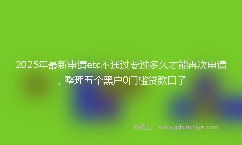 2025年最新申请etc不通过要过多久才能再次申请，整理五个黑户0门槛贷款口子