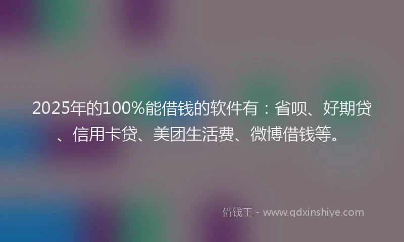 2025年的100%能借钱的软件有：省呗、好期贷、信用卡贷、美团生活费、微博借钱等。