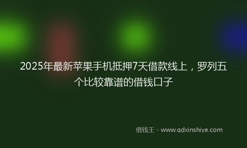 2025年最新苹果手机抵押7天借款线上，罗列五个比较靠谱的借钱口子