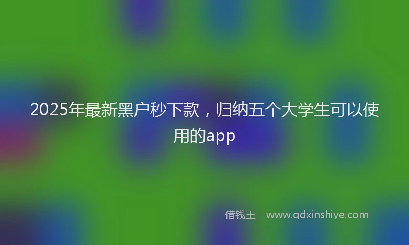 2025年最新黑户秒下款，归纳五个大学生可以使用的app