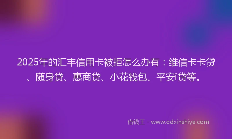 2025年的汇丰信用卡被拒怎么办有：维信卡卡贷、随身贷、惠商贷、小花钱包、平安i贷等。