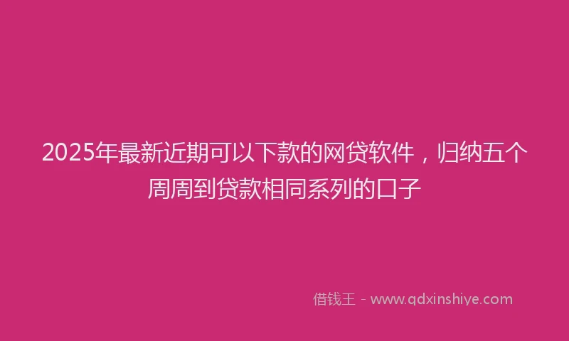 2025年最新近期可以下款的网贷软件，归纳五个周周到贷款相同系列的口子