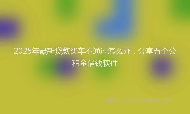 2025年最新贷款买车不通过怎么办，分享五个公积金借钱软件