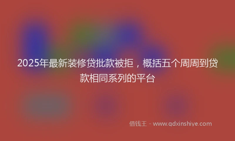 2025年最新装修贷批款被拒，概括五个周周到贷款相同系列的平台