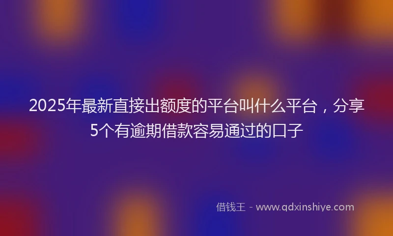 2025年最新直接出额度的平台叫什么平台，分享5个有逾期借款容易通过的口子