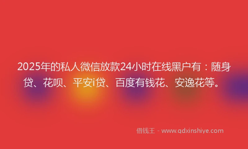 2025年的私人微信放款24小时在线黑户有：随身贷、花呗、平安i贷、百度有钱花、安逸花等。
