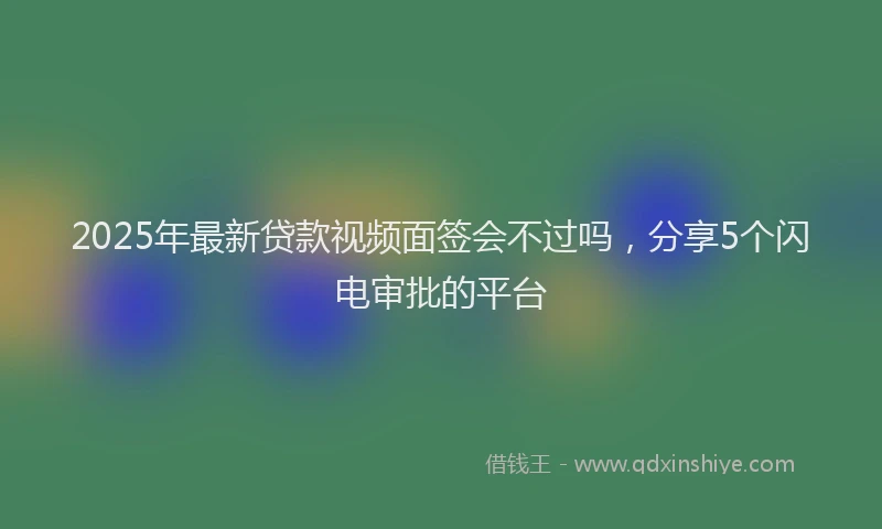 2025年最新贷款视频面签会不过吗，分享5个闪电审批的平台