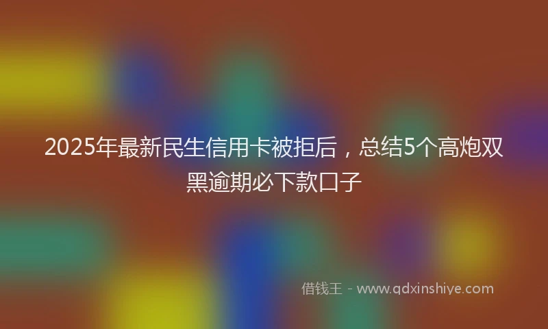 2025年最新民生信用卡被拒后，总结5个高炮双黑逾期必下款口子