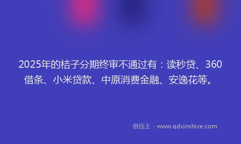 2025年的桔子分期终审不通过有：读秒贷、360借条、小米贷款、中原消费金融、安逸花等。