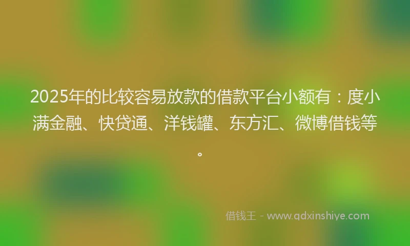 2025年的比较容易放款的借款平台小额有：度小满金融、快贷通、洋钱罐、东方汇、微博借钱等。