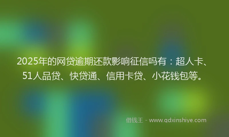 2025年的网贷逾期还款影响征信吗有：超人卡、51人品贷、快贷通、信用卡贷、小花钱包等。